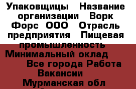 Упаковщицы › Название организации ­ Ворк Форс, ООО › Отрасль предприятия ­ Пищевая промышленность › Минимальный оклад ­ 32 000 - Все города Работа » Вакансии   . Мурманская обл.,Апатиты г.